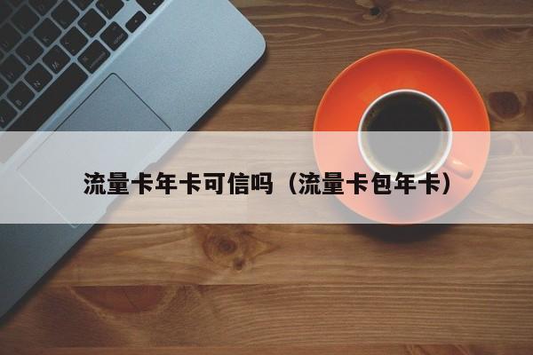 流量卡年卡可信吗（流量卡包年卡）