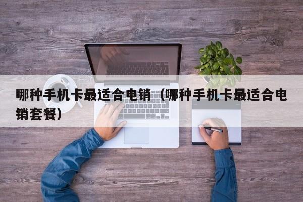 哪种手机卡最适合电销（哪种手机卡最适合电销套餐）