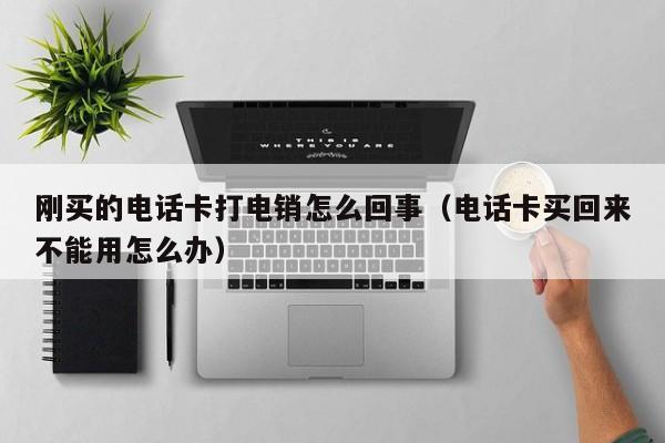 刚买的电话卡打电销怎么回事（电话卡买回来不能用怎么办）