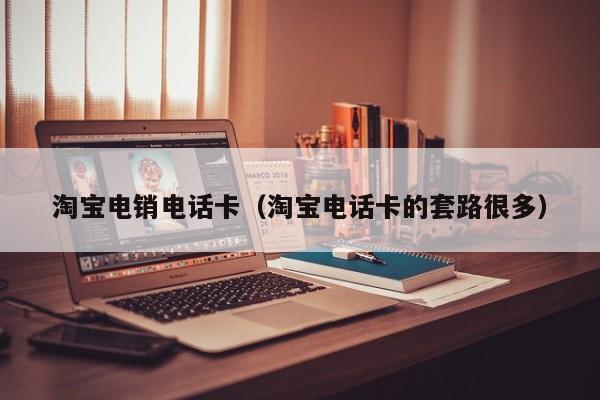淘宝电销电话卡（淘宝电话卡的套路很多）