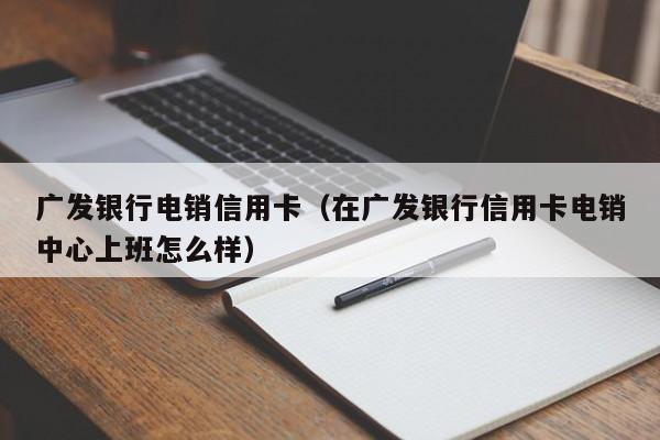 广发银行电销信用卡（在广发银行信用卡电销中心上班怎么样）