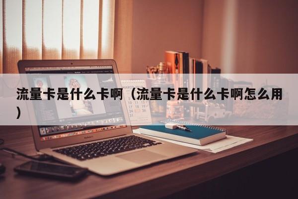 流量卡是什么卡啊(流量卡是什么卡啊怎么用)