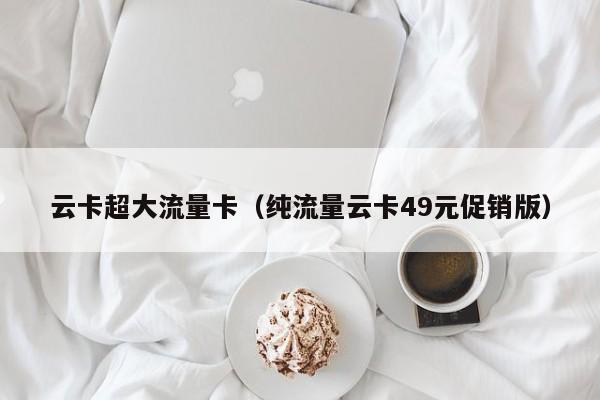 云卡超大流量卡(纯流量云卡49元促销版)