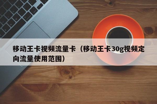 移动王卡视频流量卡（移动王卡30g视频定向流量使用范围）