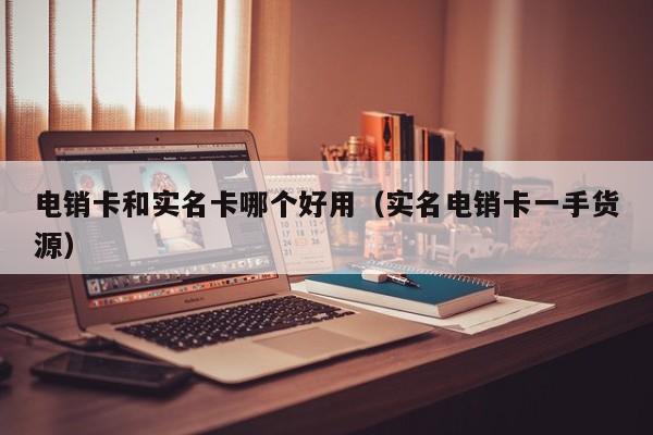 电销卡和实名卡哪个好用（实名电销卡一手货源）