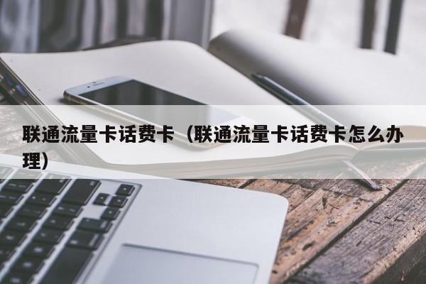 联通流量卡话费卡（联通流量卡话费卡怎么办理）
