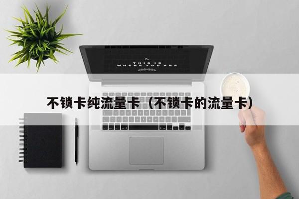 不锁卡纯流量卡(不锁卡的流量卡)