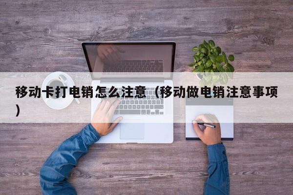 移动卡打电销怎么注意（移动做电销注意事项）