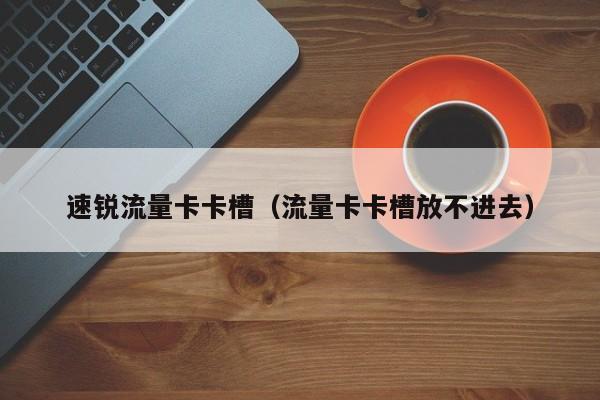 速锐流量卡卡槽(流量卡卡槽放不进去)