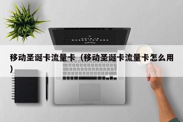 移动圣诞卡流量卡(移动圣诞卡流量卡怎么用)