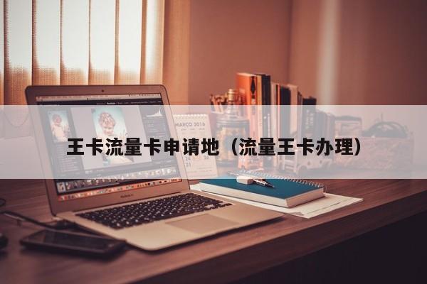 王卡流量卡申请地(流量王卡办理)