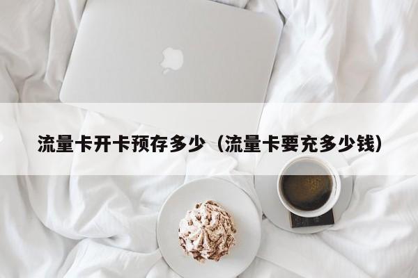 流量卡开卡预存多少(流量卡要充多少钱)