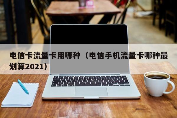 电信卡流量卡用哪种(电信手机流量卡哪种最划算2021)