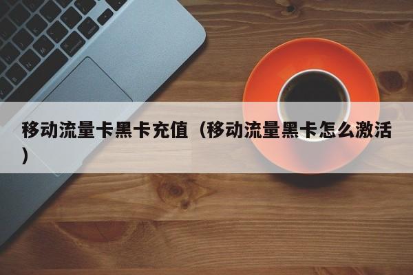 移动流量卡黑卡充值(移动流量黑卡怎么激活)