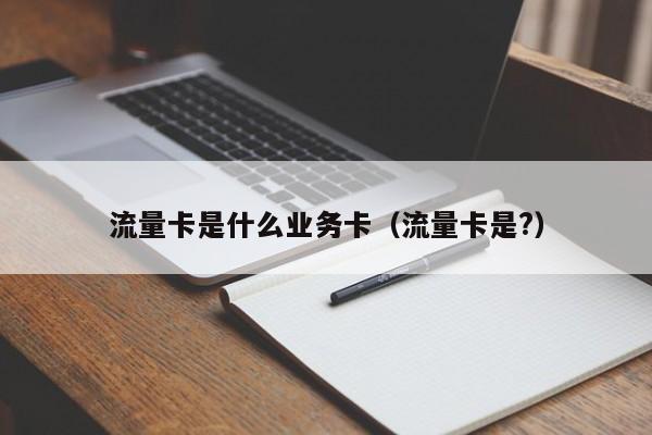 流量卡是什么业务卡(流量卡是?)