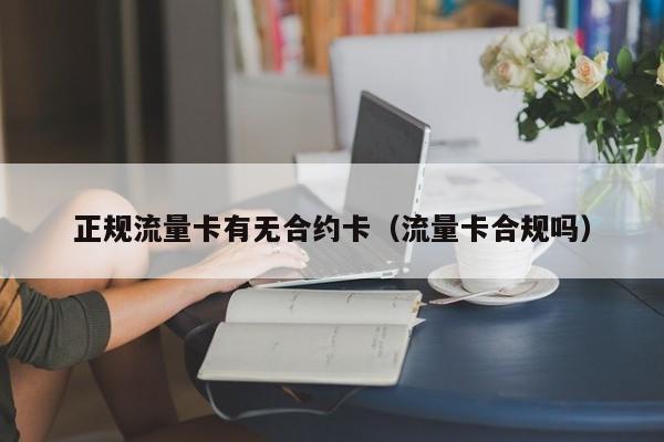 正规流量卡有无合约卡(流量卡合规吗)