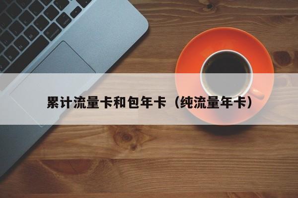 累计流量卡和包年卡(纯流量年卡)