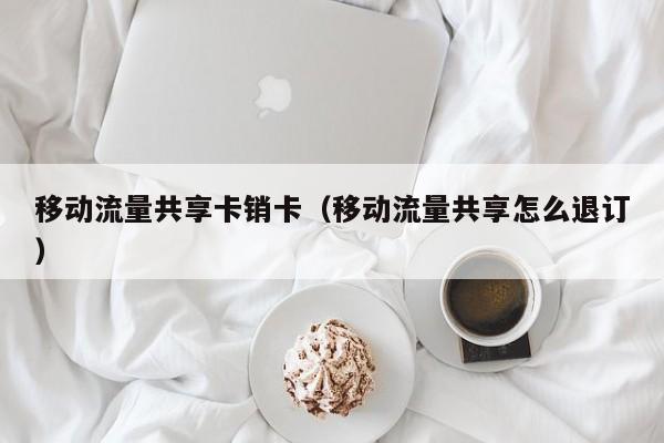 移动流量共享卡销卡(移动流量共享怎么退订)