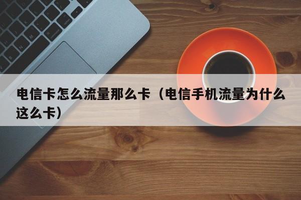 电信卡怎么流量那么卡(电信手机流量为什么这么卡)