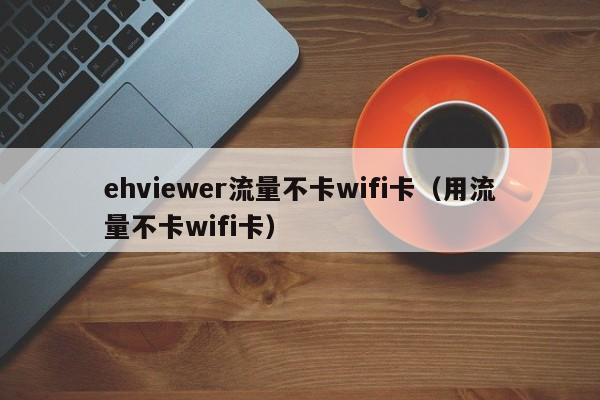 ehviewer流量不卡wifi卡(用流量不卡wifi卡)