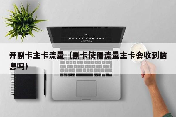 开副卡主卡流量(副卡使用流量主卡会收到信息吗)