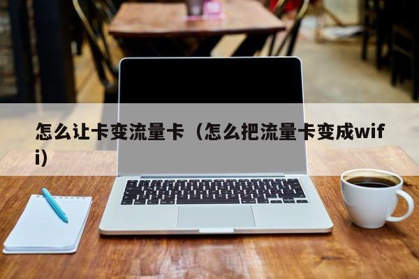 怎么让卡变流量卡（怎么把流量卡变成wifi）