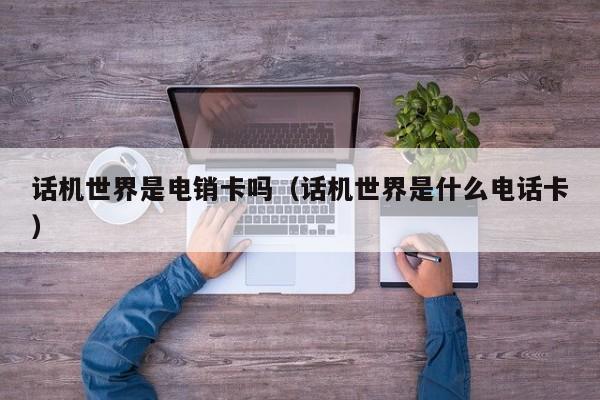话机世界是电销卡吗(话机世界是什么电话卡)