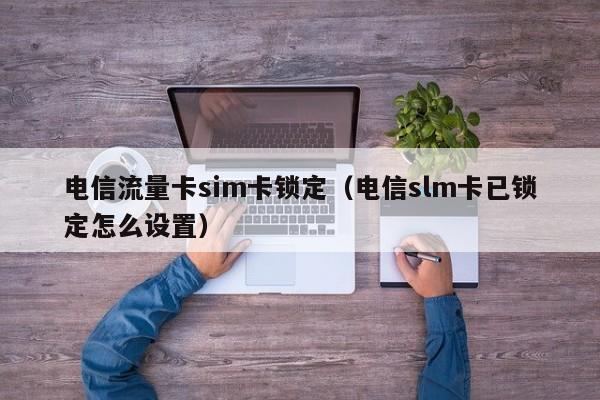 电信流量卡sim卡锁定（电信slm卡已锁定怎么设置）