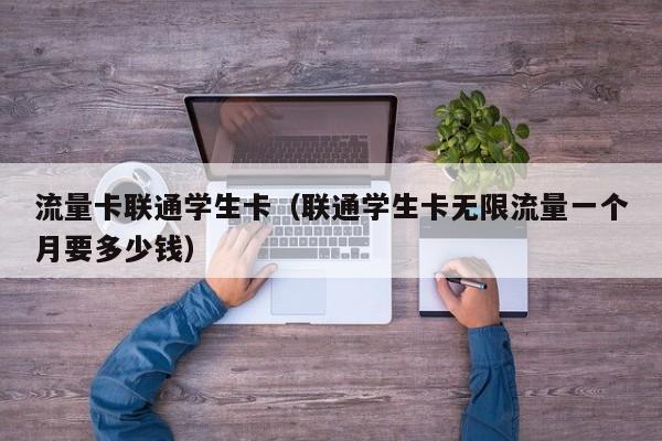 流量卡联通学生卡(联通学生卡无限流量一个月要多少钱)