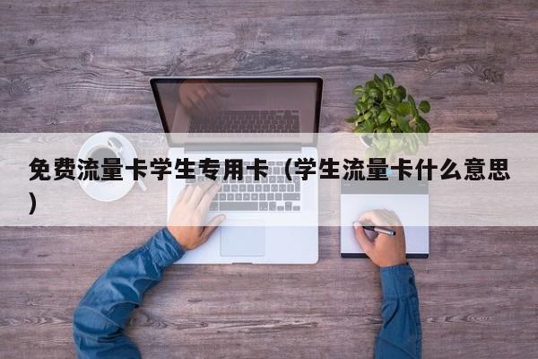 免费流量卡学生专用卡(学生流量卡什么意思)