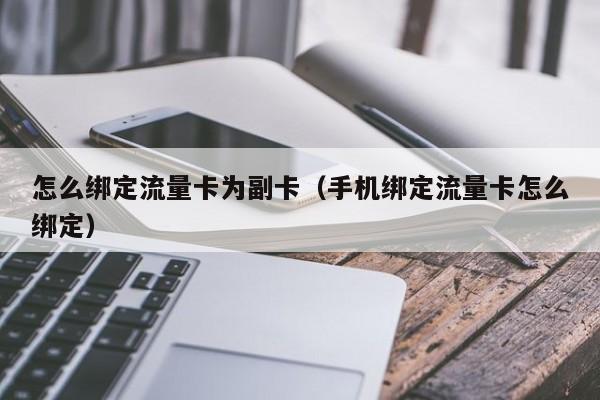 怎么绑定流量卡为副卡(手机绑定流量卡怎么绑定)