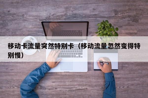移动卡流量突然特别卡(移动流量忽然变得特别慢)