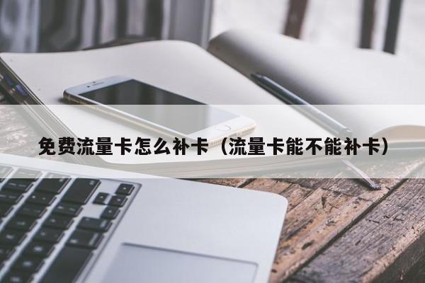 免费流量卡怎么补卡(流量卡能不能补卡)