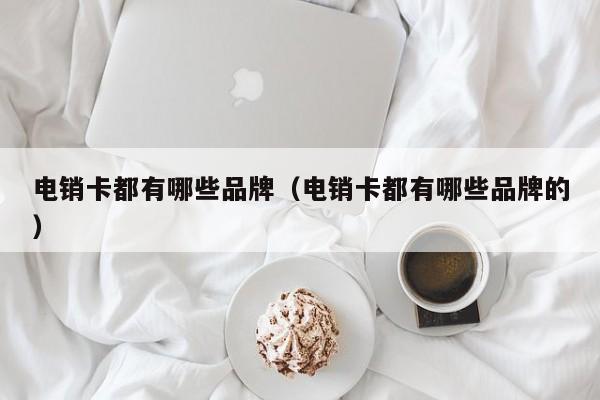 电销卡都有哪些品牌(电销卡都有哪些品牌的)