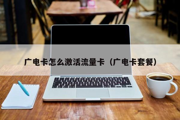 广电卡怎么激活流量卡(广电卡套餐)