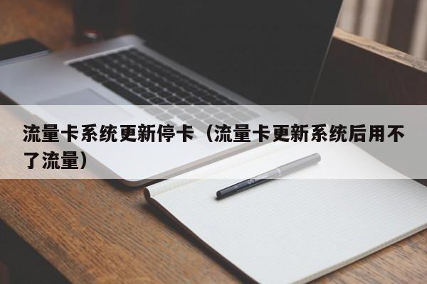 流量卡系统更新停卡（流量卡更新系统后用不了流量）