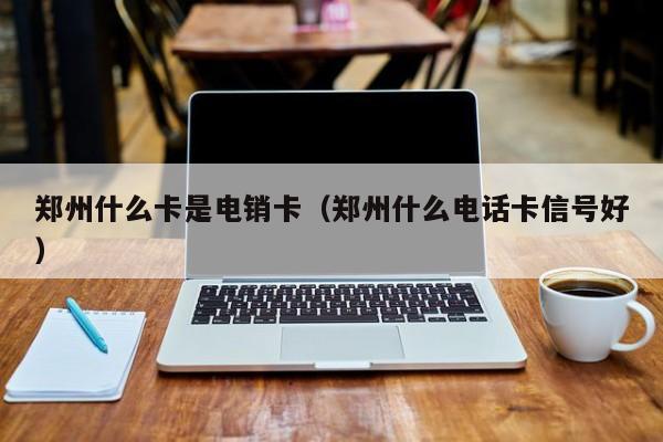 郑州什么卡是电销卡（郑州什么电话卡信号好）