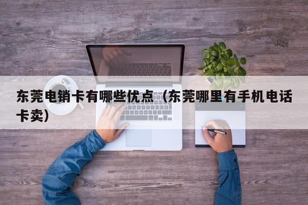 东莞电销卡有哪些优点（东莞哪里有手机电话卡卖）