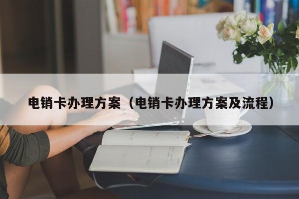 电销卡办理方案（电销卡办理方案及流程）