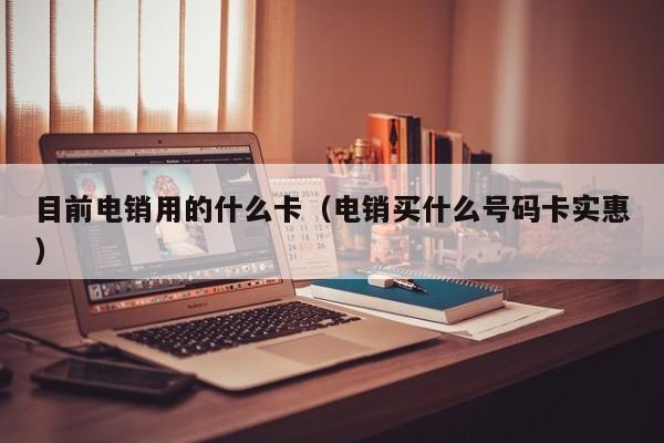 目前电销用的什么卡（电销买什么号码卡实惠）