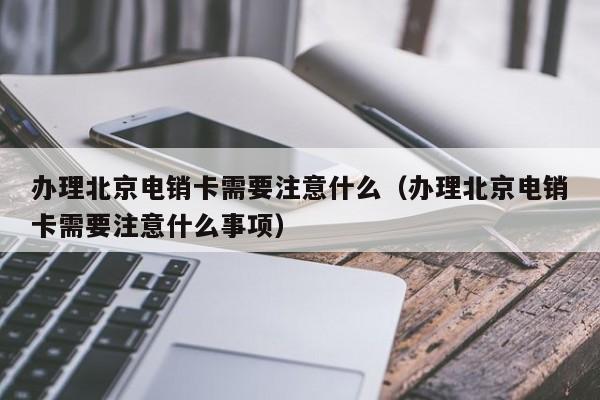 办理北京电销卡需要注意什么(办理北京电销卡需要注意什么事项)