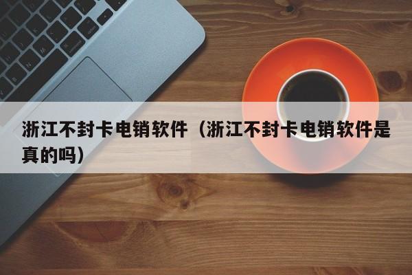 浙江不封卡电销软件（浙江不封卡电销软件是真的吗）