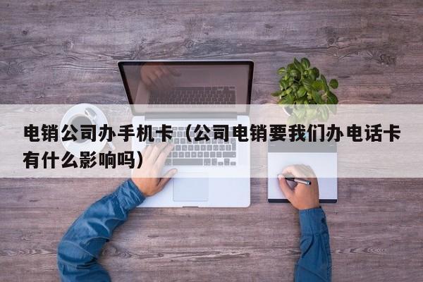电销公司办手机卡(公司电销要我们办电话卡有什么影响吗)