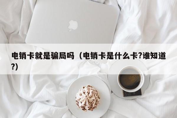 电销卡就是骗局吗（电销卡是什么卡?谁知道?）