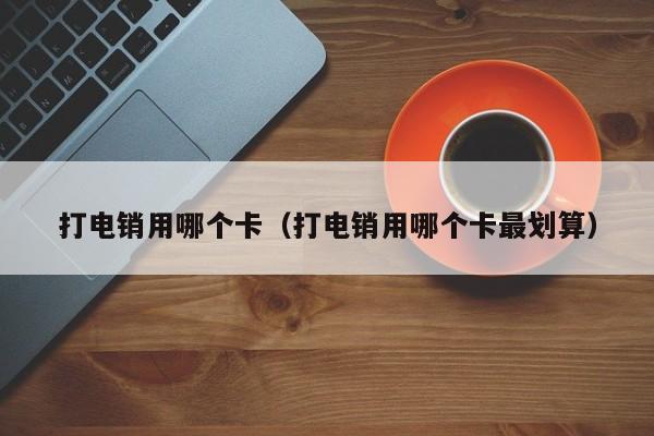 打电销用哪个卡(打电销用哪个卡最划算)