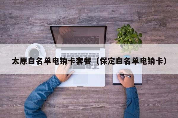 太原白名单电销卡套餐(保定白名单电销卡)