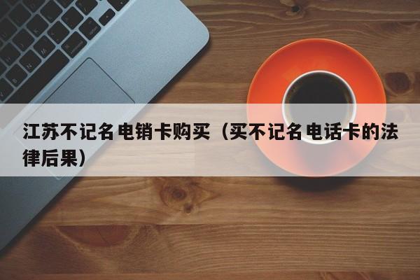 江苏不记名电销卡购买(买不记名电话卡的法律后果)