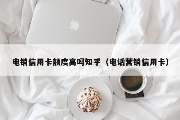 电销信用卡额度高吗知乎（电话营销信用卡）