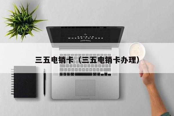 三五电销卡（三五电销卡办理）