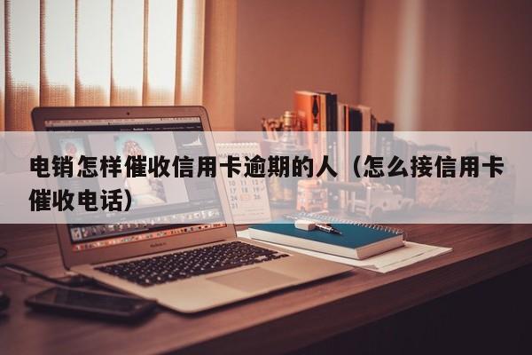 电销怎样催收信用卡逾期的人（怎么接信用卡催收电话）